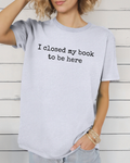 I Closed My Book to Be Here Tee